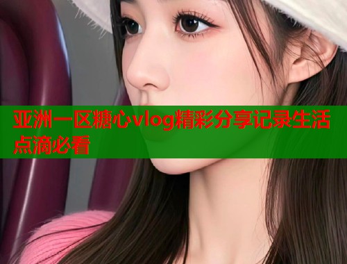 亚洲一区糖心vlog精彩分享记录生活点滴必看  第1张