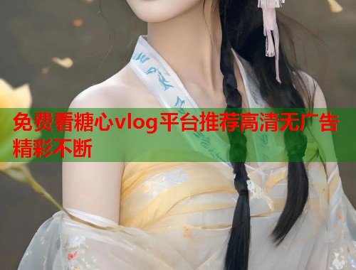 免费看糖心vlog平台推荐高清无广告精彩不断  第1张