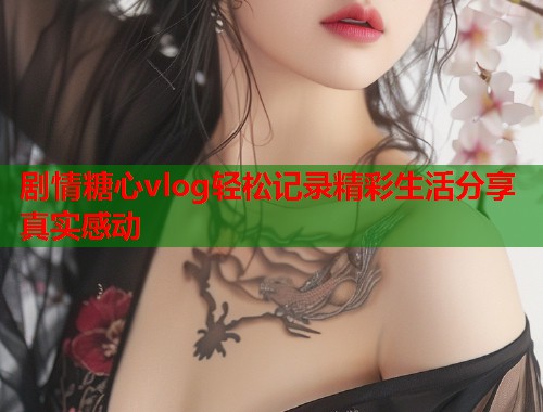 剧情糖心vlog轻松记录精彩生活分享真实感动  第1张