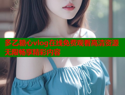 多乙糖心vlog在线免费观看高清资源无限畅享精彩内容  第1张