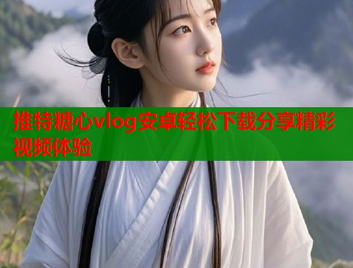 推特糖心vlog安卓轻松下载分享精彩视频体验  第1张