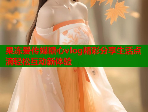 果冻爱传媒糖心vlog精彩分享生活点滴轻松互动新体验  第1张