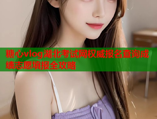 糖心vlog湖北考试网权威报名查询成绩志愿填报全攻略  第1张