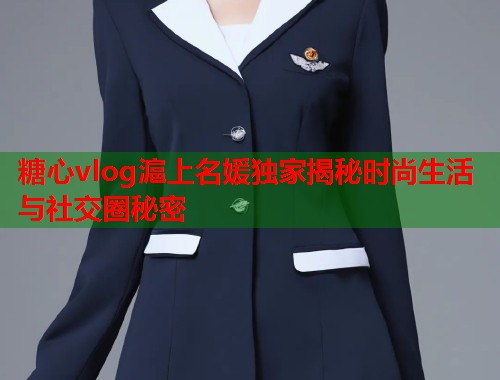 糖心vlog滬上名媛独家揭秘时尚生活与社交圈秘密  第1张