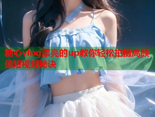糖心vlog漂亮的up教你轻松拍摄高颜值短视频秘诀  第2张