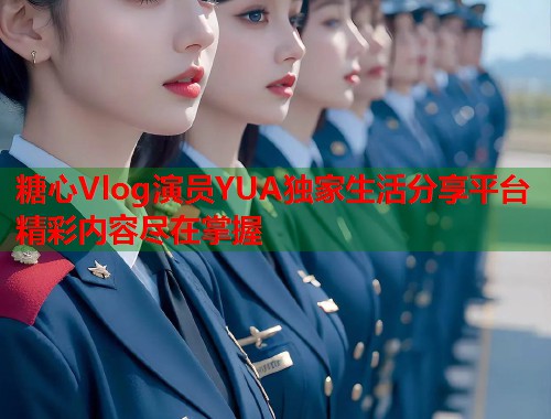 糖心Vlog演员YUA独家生活分享平台精彩内容尽在掌握  第1张