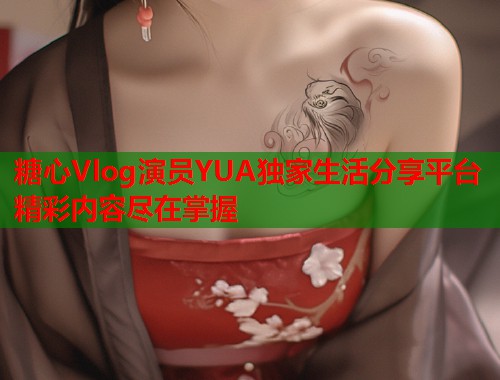 糖心Vlog演员YUA独家生活分享平台精彩内容尽在掌握  第2张