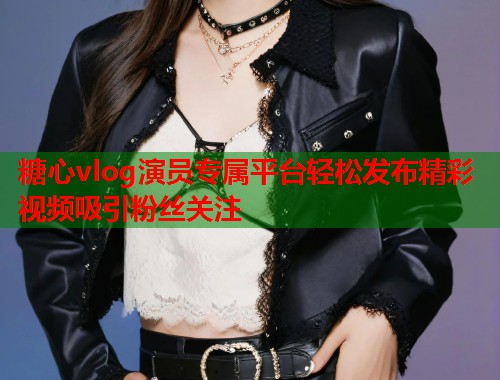 糖心vlog演员专属平台轻松发布精彩视频吸引粉丝关注  第1张