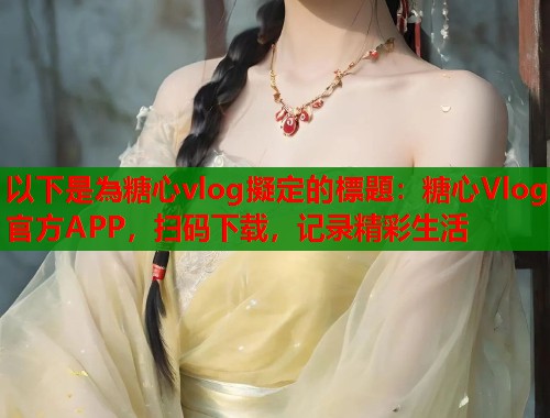以下是為糖心vlog擬定的標題：糖心Vlog官方APP，扫码下载，记录精彩生活  第1张