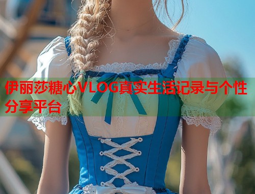 伊丽莎糖心VLOG真实生活记录与个性分享平台  第1张