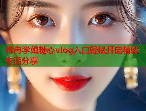 冉冉学姐糖心vlog入口轻松开启精彩生活分享  第1张