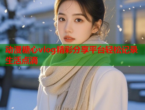 动漫糖心vlog精彩分享平台轻松记录生活点滴  第1张