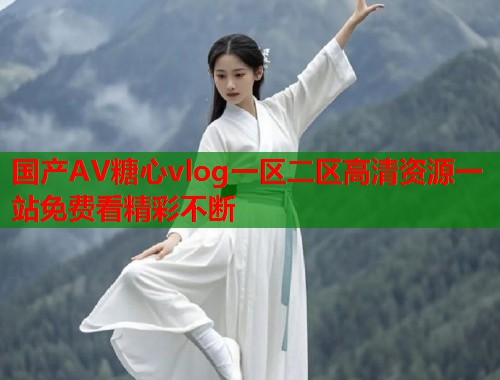 国产AV糖心vlog一区二区高清资源一站免费看精彩不断  第1张