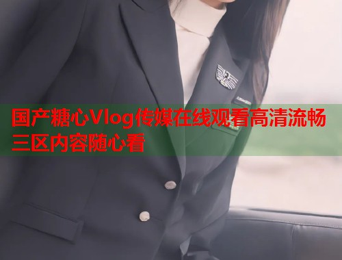 国产糖心Vlog传媒在线观看高清流畅三区内容随心看  第1张