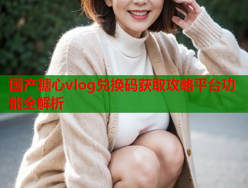 国产糖心vlog兑换码获取攻略平台功能全解析  第1张