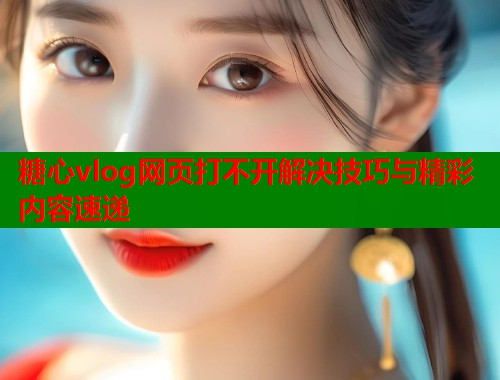 糖心vlog网页打不开解决技巧与精彩内容速递  第1张