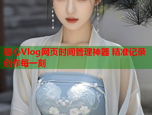 糖心Vlog网页时间管理神器 精准记录创作每一刻  第1张