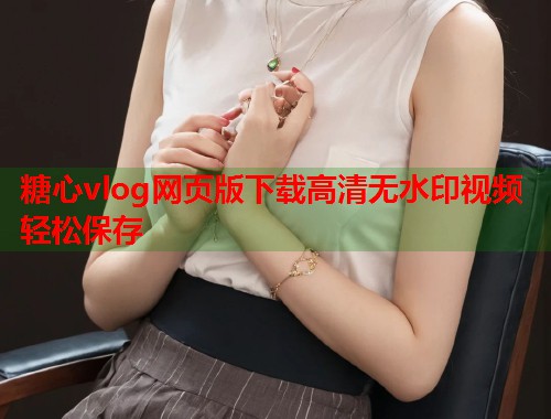糖心vlog网页版下载高清无水印视频轻松保存  第1张