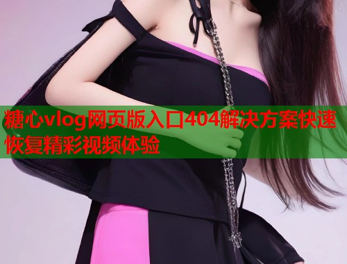 糖心vlog网页版入口404解决方案快速恢复精彩视频体验  第1张