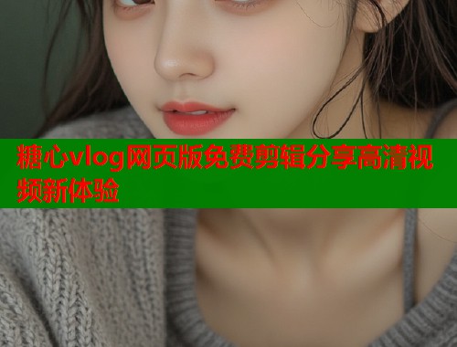 糖心vlog网页版免费剪辑分享高清视频新体验  第2张