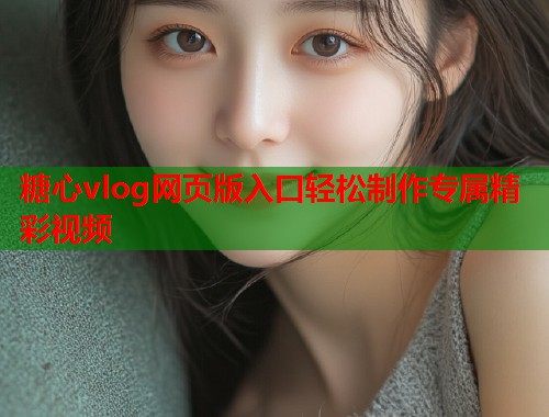 糖心vlog网页版入口轻松制作专属精彩视频  第2张