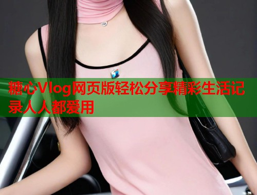 糖心Vlog网页版轻松分享精彩生活记录人人都爱用  第1张