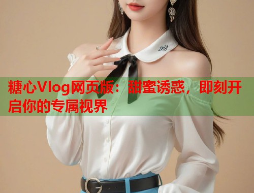 糖心Vlog网页版：甜蜜诱惑，即刻开启你的专属视界  第1张