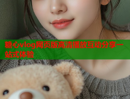 糖心vlog网页版高清播放互动分享一站式体验  第2张