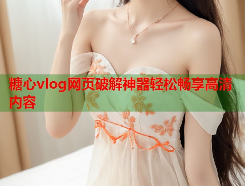 糖心vlog网页破解神器轻松畅享高清内容  第1张