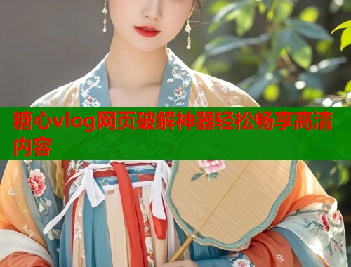 糖心vlog网页破解神器轻松畅享高清内容  第2张