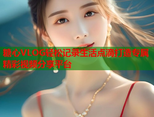 糖心VLOG轻松记录生活点滴打造专属精彩视频分享平台  第1张