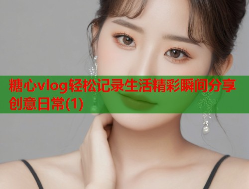 糖心vlog轻松记录生活精彩瞬间分享创意日常(1)  第1张