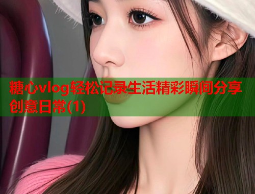 糖心vlog轻松记录生活精彩瞬间分享创意日常(1)  第2张