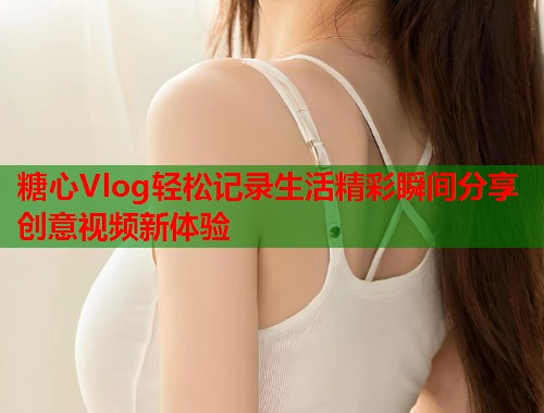 糖心Vlog轻松记录生活精彩瞬间分享创意视频新体验  第1张