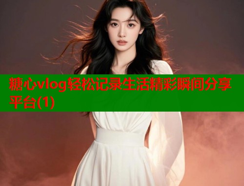糖心vlog轻松记录生活精彩瞬间分享平台(1)  第2张