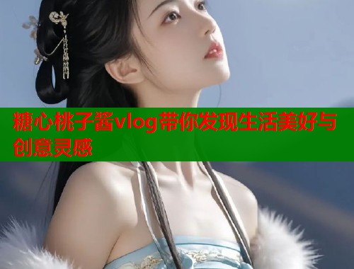 糖心桃子酱vlog带你发现生活美好与创意灵感  第1张