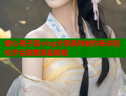 糖心桃子酱vlog分享美味制作秘诀轻松学会甜蜜果酱教程  第1张