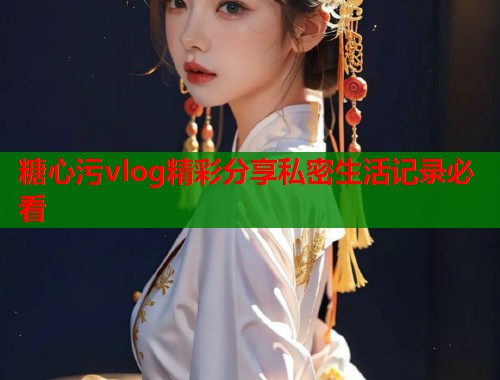 糖心污vlog精彩分享私密生活记录必看  第1张