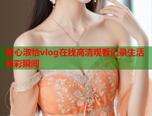 糖心淑怡vlog在线高清观看记录生活精彩瞬间  第1张