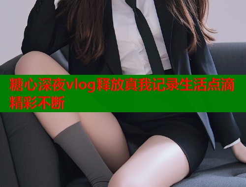糖心深夜vlog释放真我记录生活点滴精彩不断  第1张