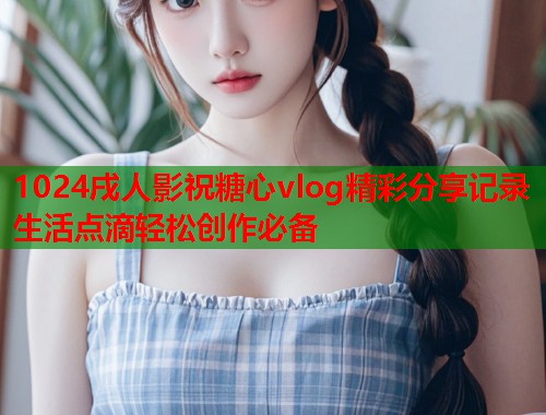 1024戌人影祝糖心vlog精彩分享记录生活点滴轻松创作必备  第1张