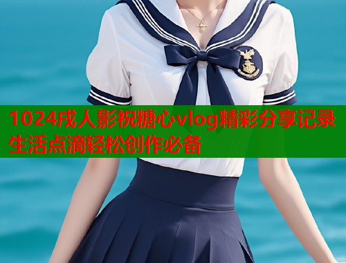1024戌人影祝糖心vlog精彩分享记录生活点滴轻松创作必备  第2张
