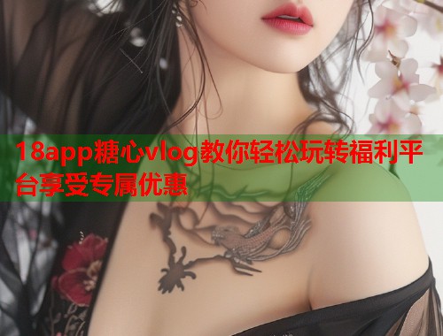 18app糖心vlog教你轻松玩转福利平台享受专属优惠  第1张