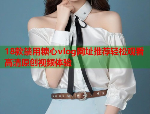 18款禁用糖心vlog网址推荐轻松观看高清原创视频体验  第1张