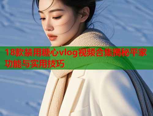 18款禁用糖心vlog视频合集揭秘平家功能与实用技巧  第1张