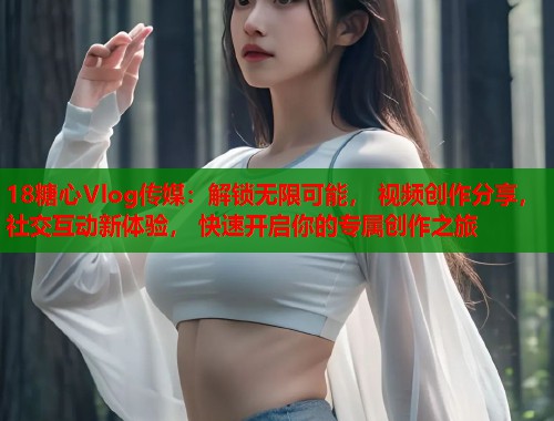 18糖心Vlog传媒：解锁无限可能， 视频创作分享， 社交互动新体验， 快速开启你的专属创作之旅  第1张