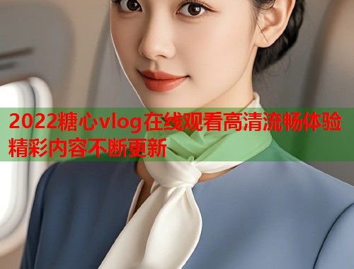 2022糖心vlog在线观看高清流畅体验精彩内容不断更新  第1张