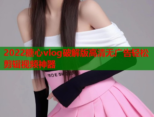 2022糖心vlog破解版高清无广告轻松剪辑视频神器  第1张