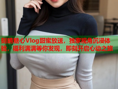 刻晴糖心Vlog甜蜜放送，独家视角沉浸体验，福利满满等你发现，即刻开启心动之旅  第1张