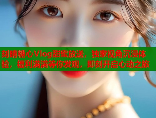 刻晴糖心Vlog甜蜜放送，独家视角沉浸体验，福利满满等你发现，即刻开启心动之旅  第2张